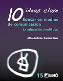 10 Ideas Clave. Educar en medios de comunicación: La educación mediática: 015 (Didáctica / Tecnologías de la información y de la comunicación)